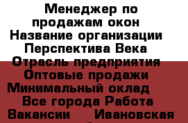 Менеджер по продажам окон › Название организации ­ Перспектива Века › Отрасль предприятия ­ Оптовые продажи › Минимальный оклад ­ 1 - Все города Работа » Вакансии   . Ивановская обл.